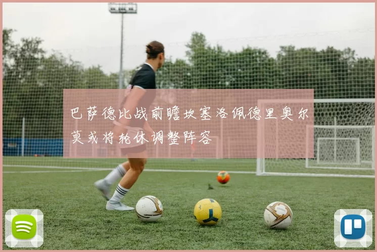 巴萨德比战前瞻坎塞洛佩德里奥尔莫或将轮休调整阵容