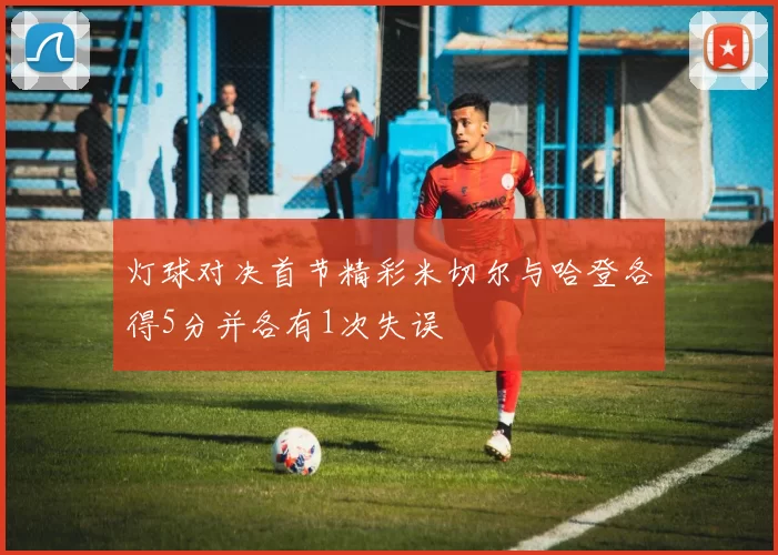 灯球对决首节精彩米切尔与哈登各得5分并各有1次失误