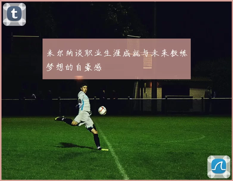 米尔纳谈职业生涯成就与未来教练梦想的自豪感