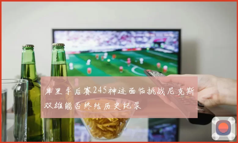 库里季后赛245神迹面临挑战尼克斯双雄能否终结历史纪录