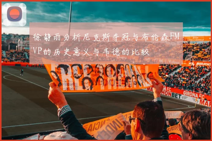 徐静雨分析尼克斯夺冠与布伦森FMVP的历史意义与韦德的比较