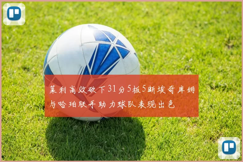 莱利高效砍下31分5板5断埃奇库姆与哈珀联手助力球队表现出色
