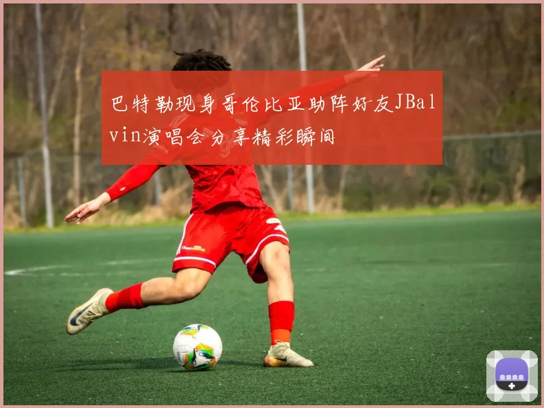 巴特勒现身哥伦比亚助阵好友JBalvin演唱会分享精彩瞬间