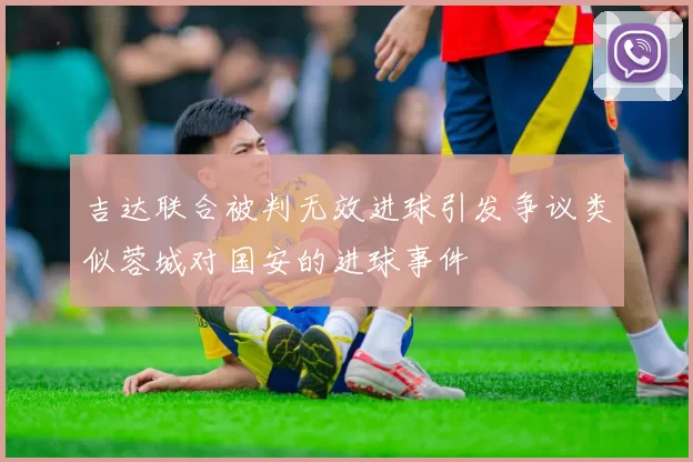 吉达联合被判无效进球引发争议类似蓉城对国安的进球事件