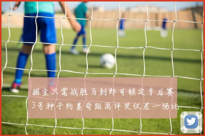 掘金只需战胜马刺即可锁定季后赛3号种子约基奇距离评奖仅差一场比赛
