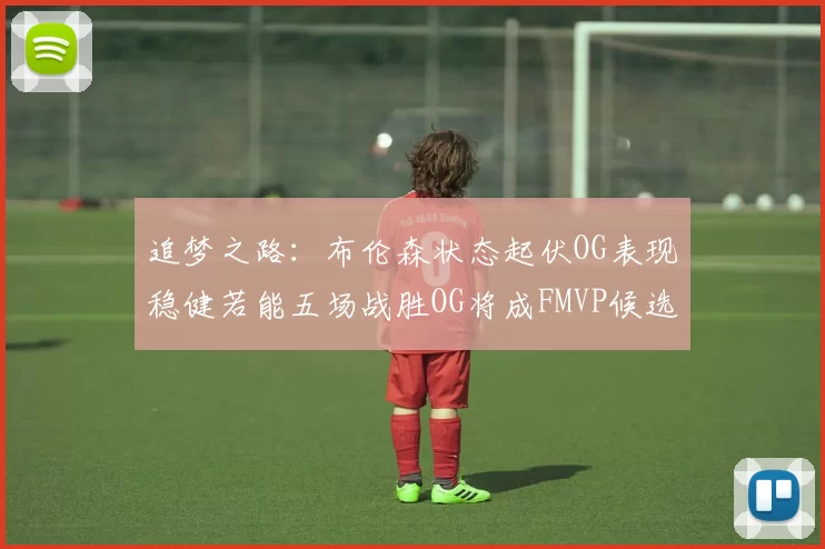 追梦之路：布伦森状态起伏OG表现稳健若能五场战胜OG将成FMVP候选