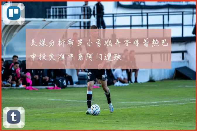 美媒分析希罗小号戏弄字母哥热巴中投失准申京阿门遭殃
