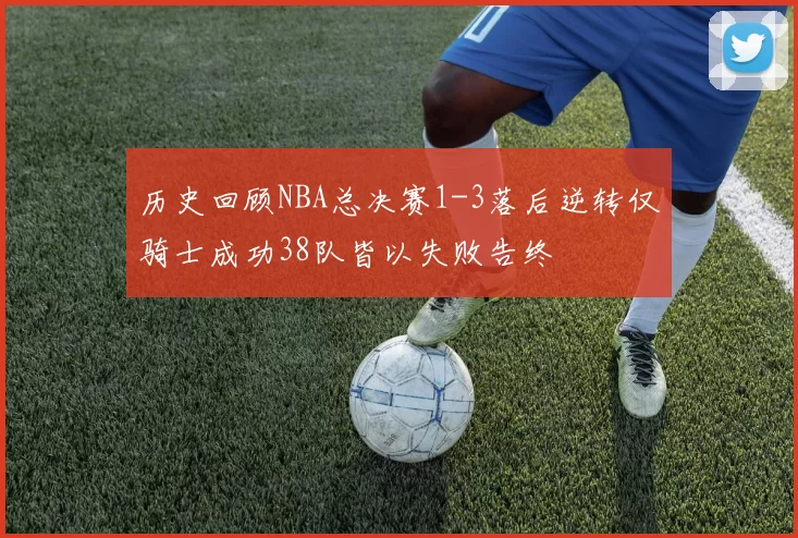 历史回顾NBA总决赛1-3落后逆转仅骑士成功38队皆以失败告终