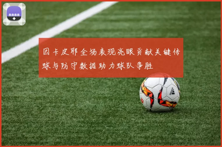 因卡皮耶全场表现亮眼贡献关键传球与防守数据助力球队争胜