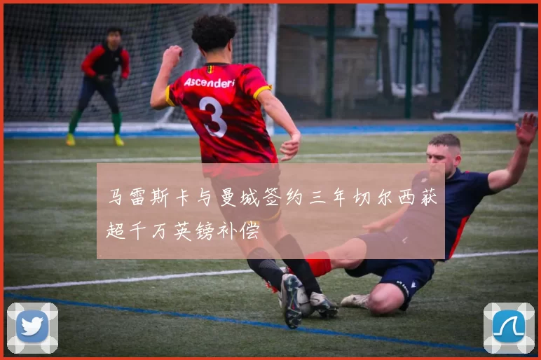 马雷斯卡与曼城签约三年切尔西获超千万英镑补偿