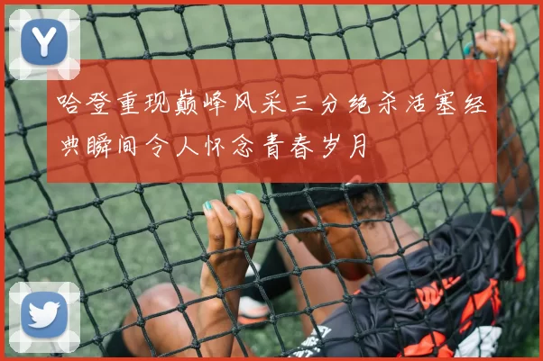 哈登重现巅峰风采三分绝杀活塞经典瞬间令人怀念青春岁月