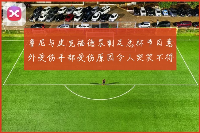 鲁尼与皮克福德录制足总杯节目意外受伤手部受伤原因令人哭笑不得