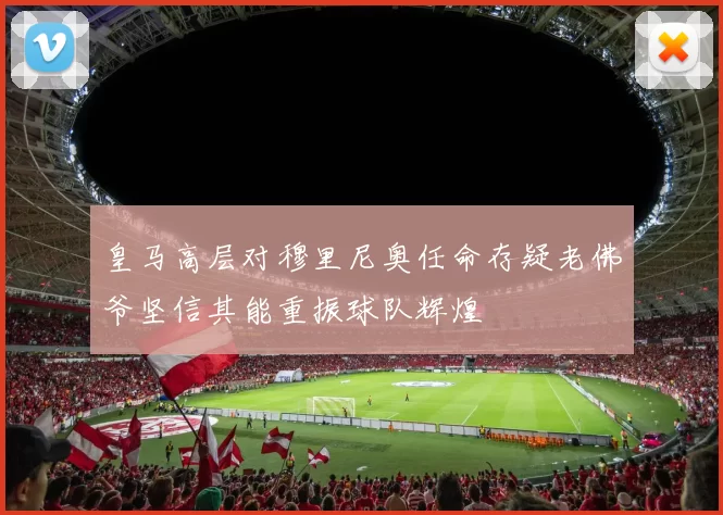 皇马高层对穆里尼奥任命存疑老佛爷坚信其能重振球队辉煌