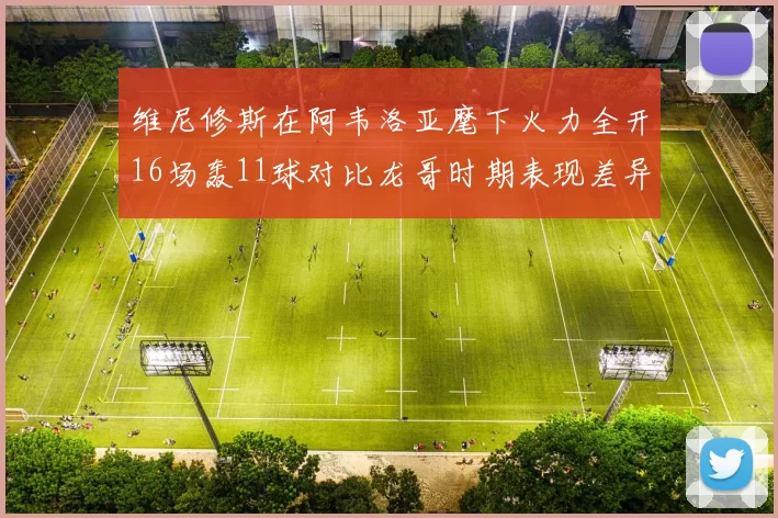 维尼修斯在阿韦洛亚麾下火力全开16场轰11球对比龙哥时期表现差异明显
