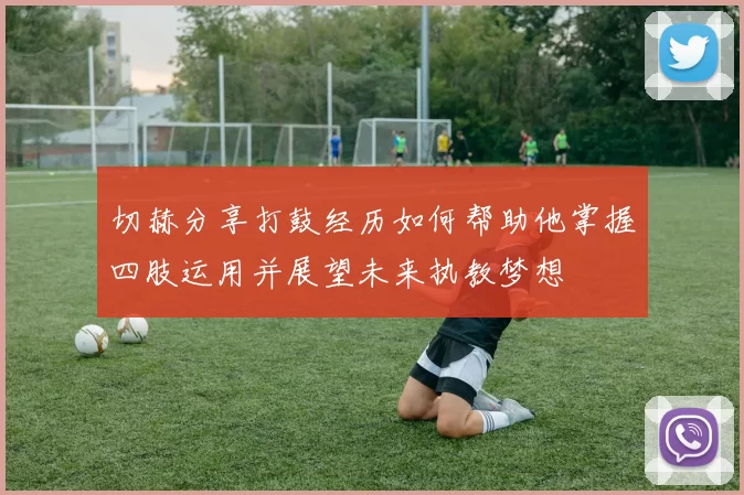 切赫分享打鼓经历如何帮助他掌握四肢运用并展望未来执教梦想