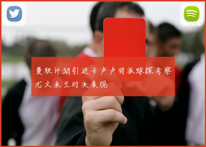 曼联计划引进卡卢卢将派球探考察尤文米兰对决表现