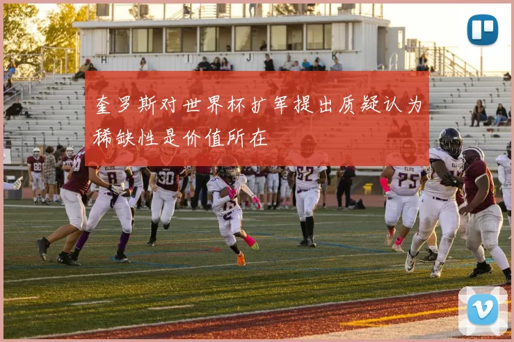 奎罗斯对世界杯扩军提出质疑认为稀缺性是价值所在
