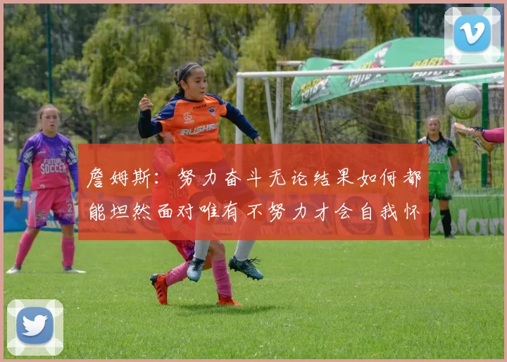 詹姆斯：努力奋斗无论结果如何都能坦然面对唯有不努力才会自我怀疑