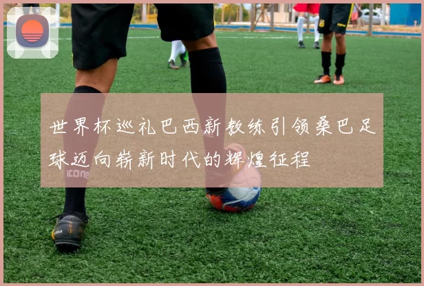 世界杯巡礼巴西新教练引领桑巴足球迈向崭新时代的辉煌征程