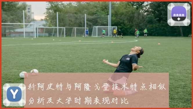 科阿皮特与阿隆戈登技术特点相似分析及大学时期表现对比