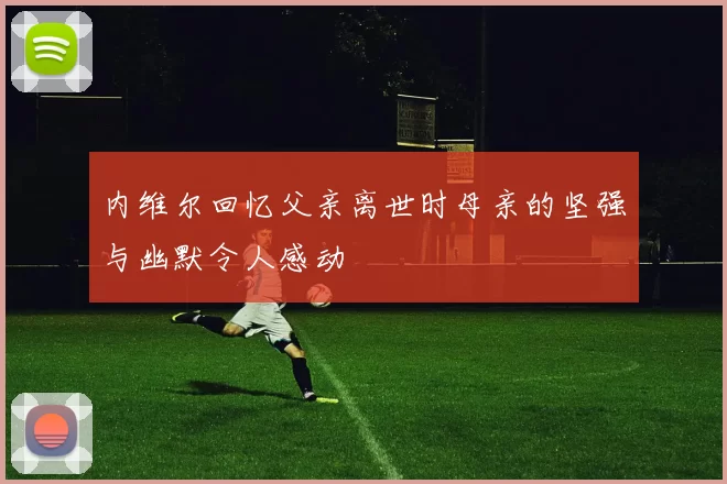 内维尔回忆父亲离世时母亲的坚强与幽默令人感动