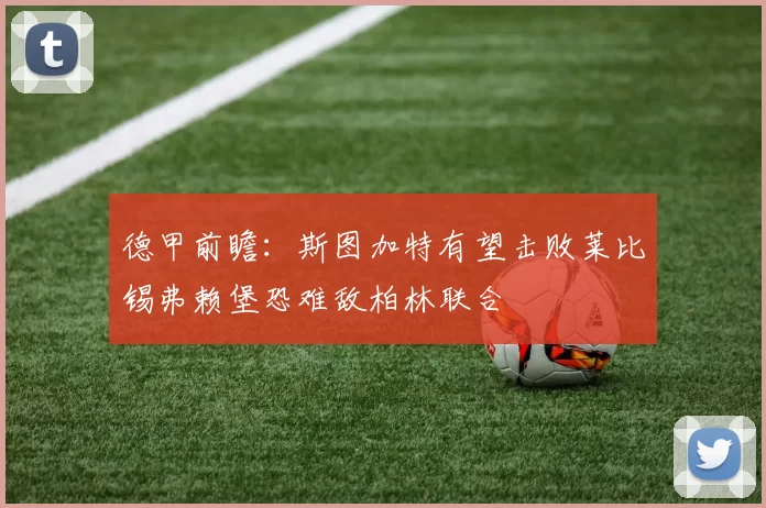 德甲前瞻：斯图加特有望击败莱比锡弗赖堡恐难敌柏林联合