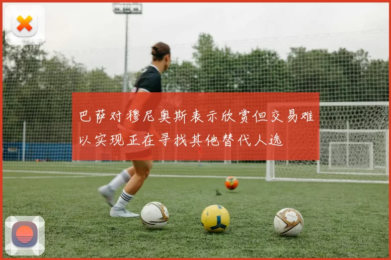巴萨对穆尼奥斯表示欣赏但交易难以实现正在寻找其他替代人选