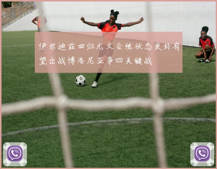 伊尔迪兹回归尤文合练状态良好有望出战博洛尼亚争四关键战