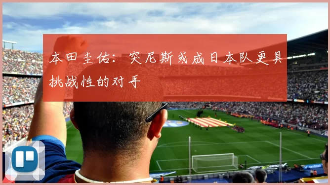 本田圭佑：突尼斯或成日本队更具挑战性的对手