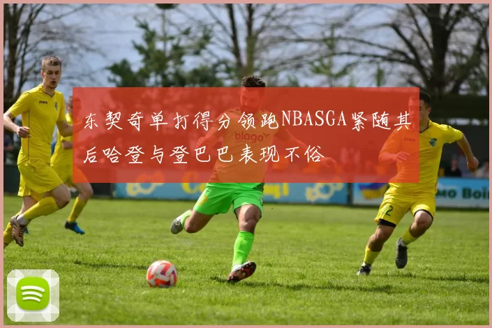 东契奇单打得分领跑NBASGA紧随其后哈登与登巴巴表现不俗