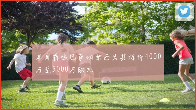 库库首选巴萨切尔西为其标价4000万至5000万欧元