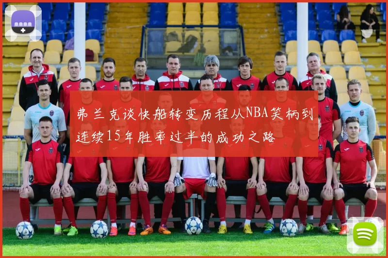 弗兰克谈快船转变历程从NBA笑柄到连续15年胜率过半的成功之路